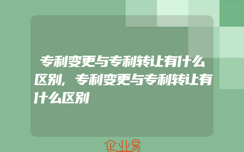 专利变更与专利转让有什么区别,专利变更与专利转让有什么区别