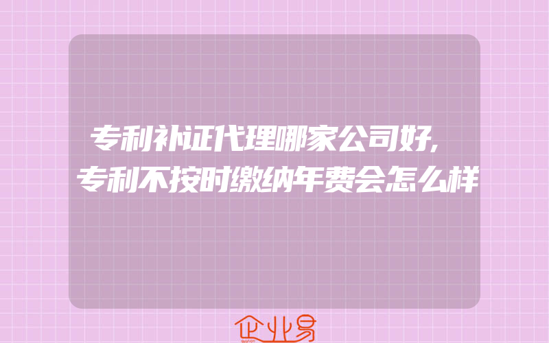 专利补证代理哪家公司好,专利不按时缴纳年费会怎么样