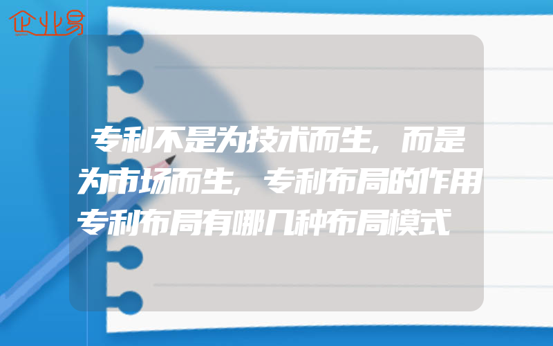 专利不是为技术而生,而是为市场而生,专利布局的作用专利布局有哪几种布局模式