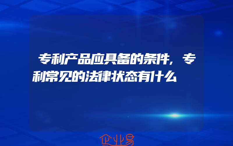 专利产品应具备的条件,专利常见的法律状态有什么