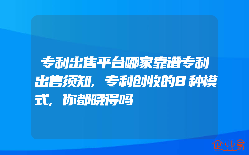 专利出售平台哪家靠谱专利出售须知,专利创收的8种模式,你都晓得吗