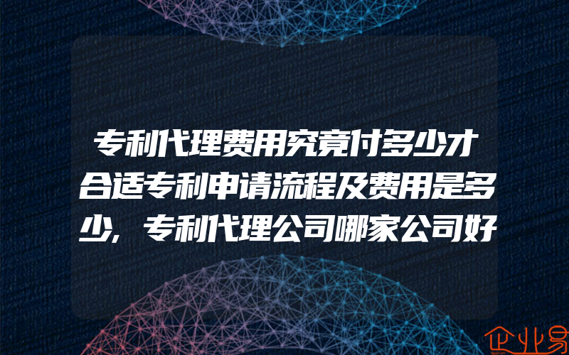 专利代理费用究竟付多少才合适专利申请流程及费用是多少,专利代理公司哪家公司好