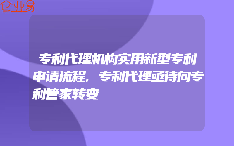 专利代理机构实用新型专利申请流程,专利代理亟待向专利管家转变