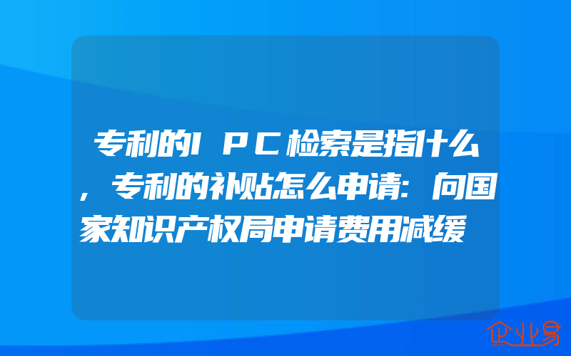 专利的IPC检索是指什么,专利的补贴怎么申请:向国家知识产权局申请费用减缓