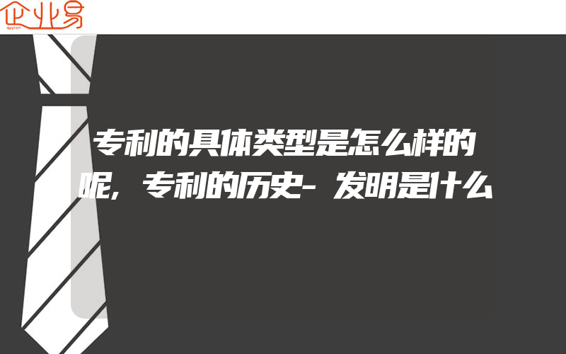 专利的具体类型是怎么样的呢,专利的历史-发明是什么