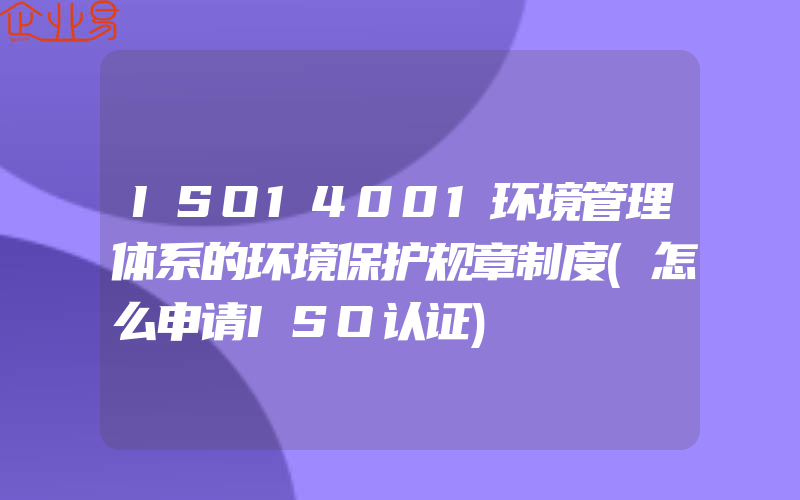 ISO14001环境管理体系的环境保护规章制度(怎么申请ISO认证)