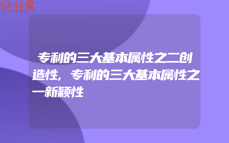 专利的三大基本属性之二创造性,专利的三大基本属性之一新颖性