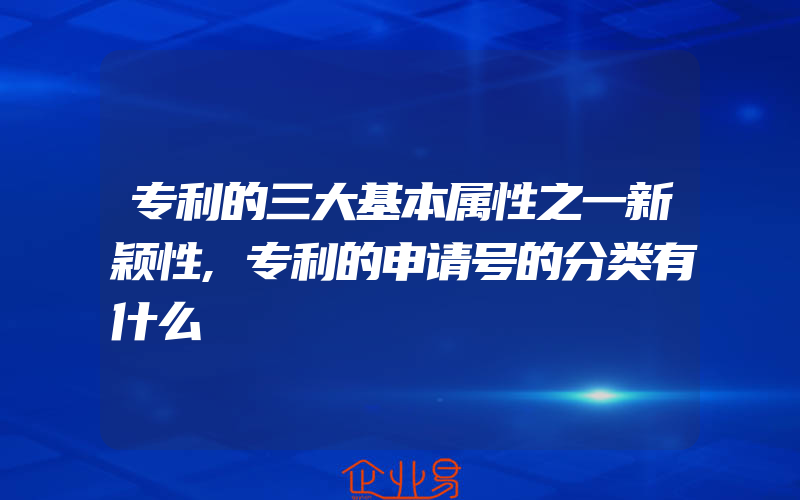 专利的三大基本属性之一新颖性,专利的申请号的分类有什么