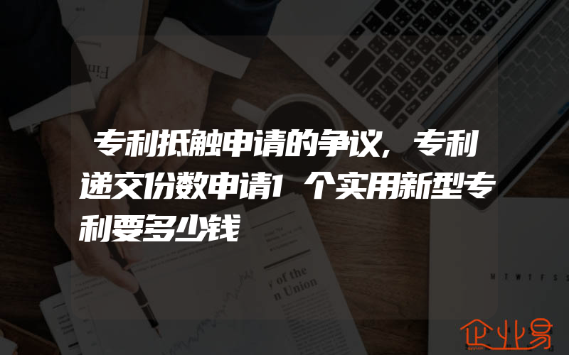 专利抵触申请的争议,专利递交份数申请1个实用新型专利要多少钱