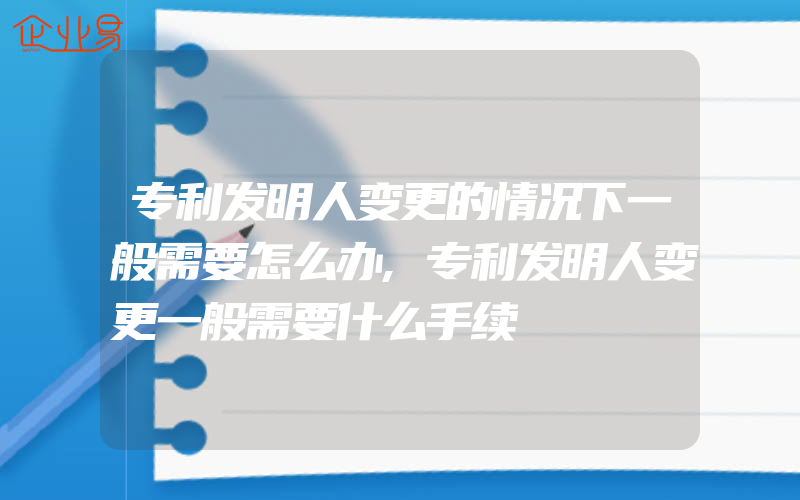 专利发明人变更的情况下一般需要怎么办,专利发明人变更一般需要什么手续