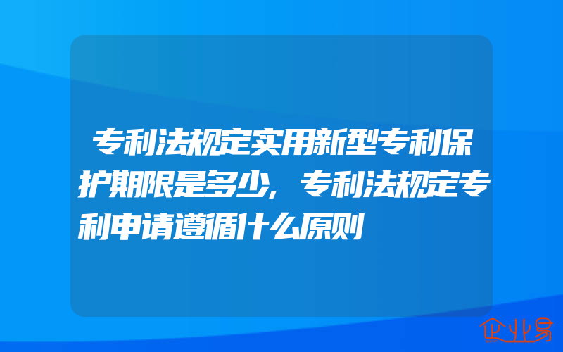 专利法规定实用新型专利保护期限是多少,专利法规定专利申请遵循什么原则