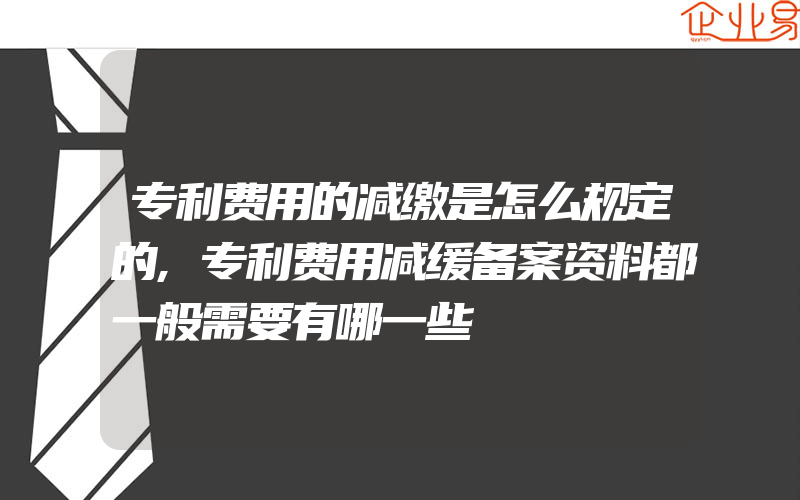 专利费用的减缴是怎么规定的,专利费用减缓备案资料都一般需要有哪一些