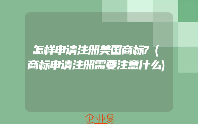 怎样申请注册美国商标?(商标申请注册需要注意什么)