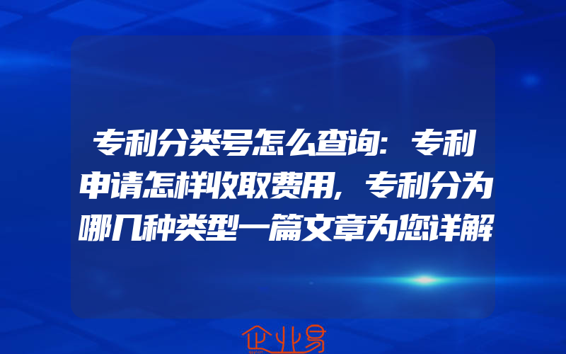 专利分类号怎么查询:专利申请怎样收取费用,专利分为哪几种类型一篇文章为您详解