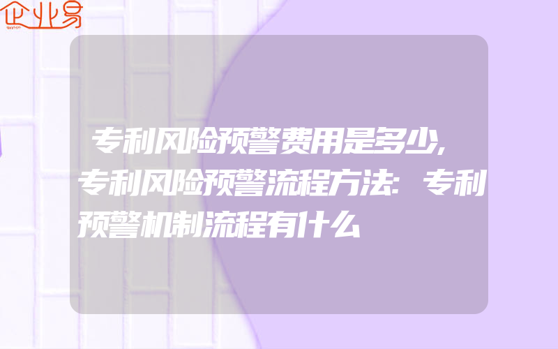 专利风险预警费用是多少,专利风险预警流程方法:专利预警机制流程有什么