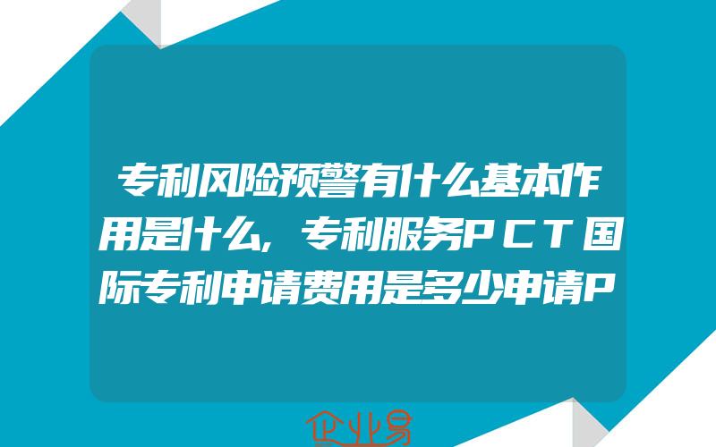 专利风险预警有什么基本作用是什么,专利服务PCT国际专利申请费用是多少申请PCT国际专利官费