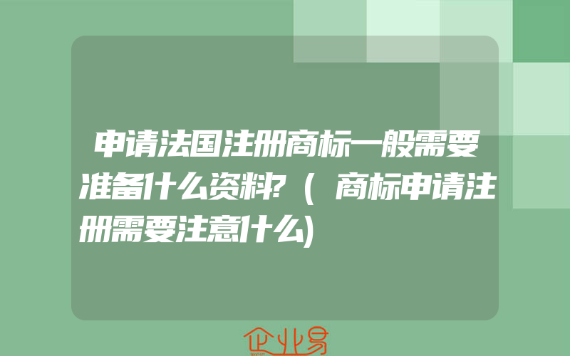 申请法国注册商标一般需要准备什么资料?(商标申请注册需要注意什么)