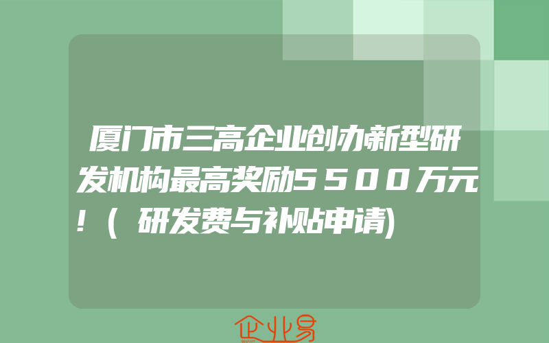 厦门市三高企业创办新型研发机构最高奖励5500万元!(研发费与补贴申请)