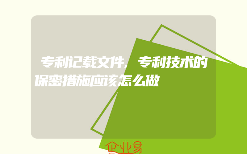 专利记载文件,专利技术的保密措施应该怎么做