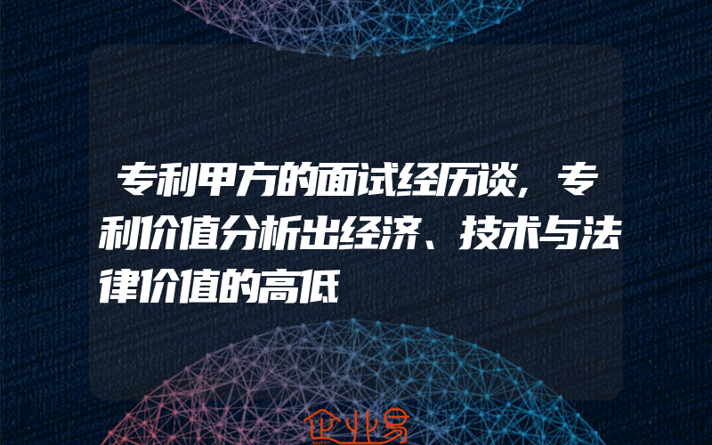 专利甲方的面试经历谈,专利价值分析出经济、技术与法律价值的高低