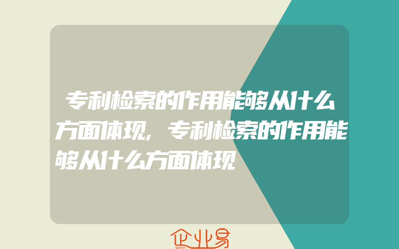 专利检索的作用能够从什么方面体现,专利检索的作用能够从什么方面体现