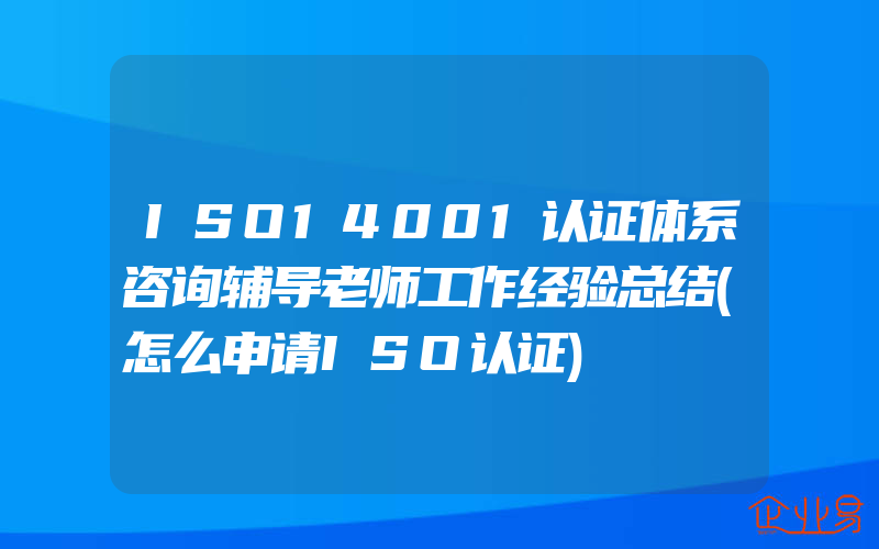 ISO14001认证体系咨询辅导老师工作经验总结(怎么申请ISO认证)