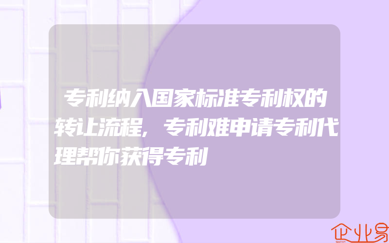 专利纳入国家标准专利权的转让流程,专利难申请专利代理帮你获得专利