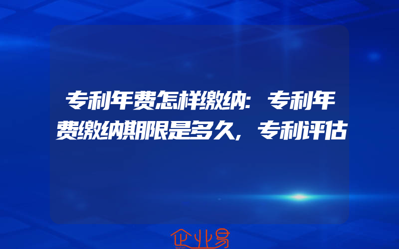 专利年费怎样缴纳:专利年费缴纳期限是多久,专利评估