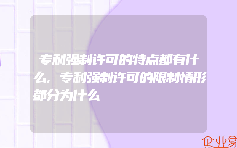 专利强制许可的特点都有什么,专利强制许可的限制情形都分为什么