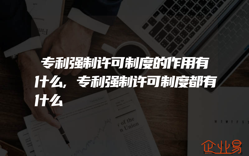 专利强制许可制度的作用有什么,专利强制许可制度都有什么