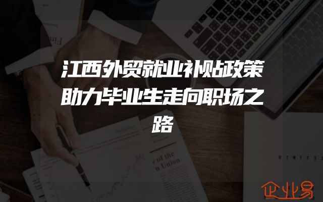 江西外贸就业补贴政策助力毕业生走向职场之路