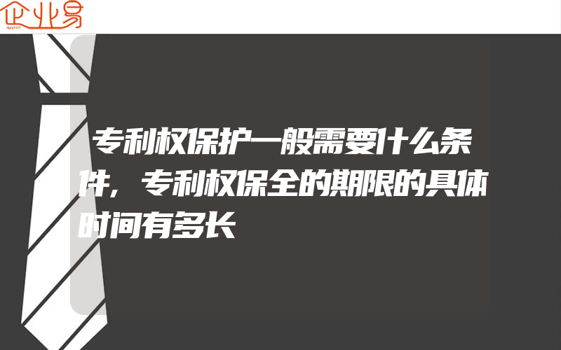 专利权保护一般需要什么条件,专利权保全的期限的具体时间有多长