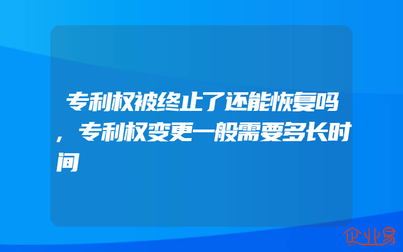 专利权被终止了还能恢复吗,专利权变更一般需要多长时间