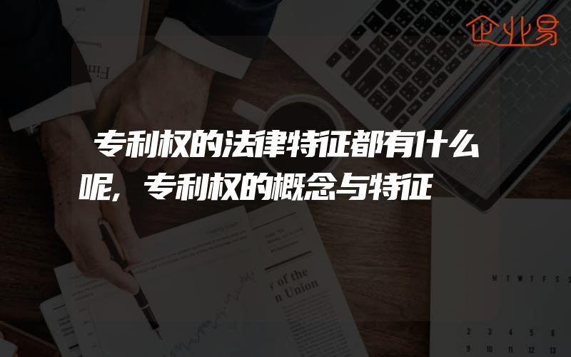 专利权的法律特征都有什么呢,专利权的概念与特征