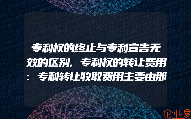 专利权的终止与专利宣告无效的区别,专利权的转让费用:专利转让收取费用主要由那几部分组成