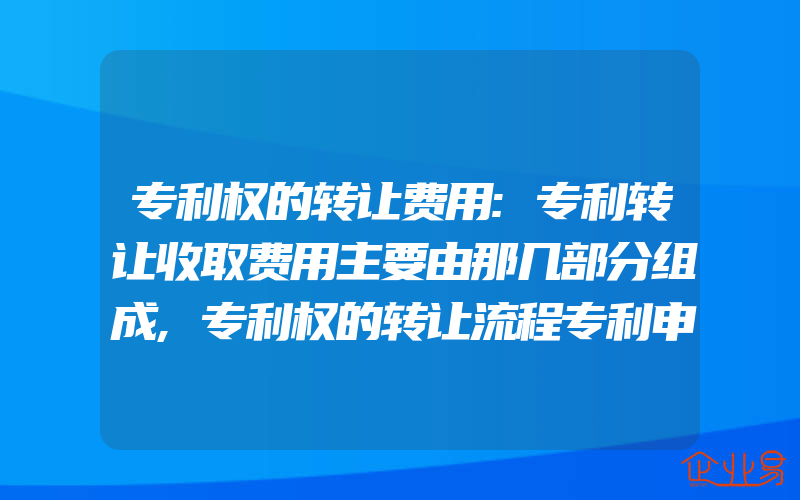 专利权的转让费用:专利转让收取费用主要由那几部分组成,专利权的转让流程专利申请费用是多少