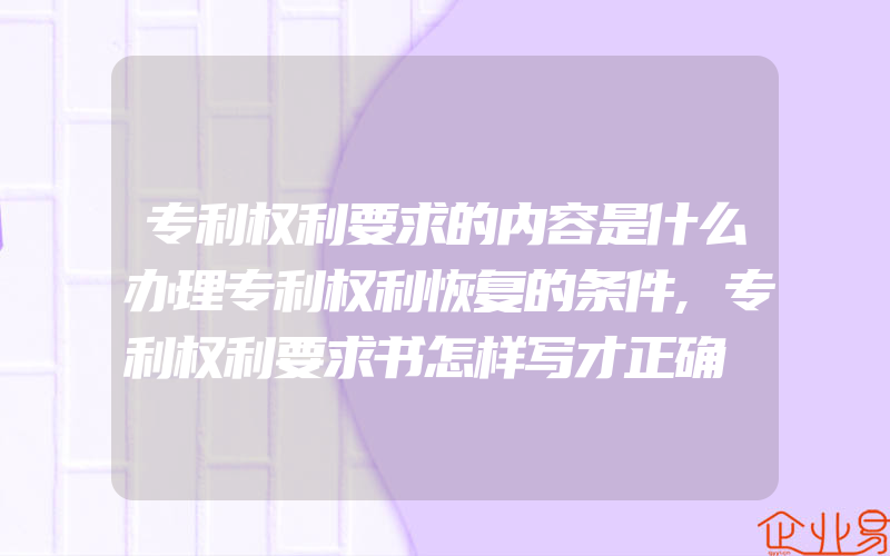 专利权利要求的内容是什么办理专利权利恢复的条件,专利权利要求书怎样写才正确