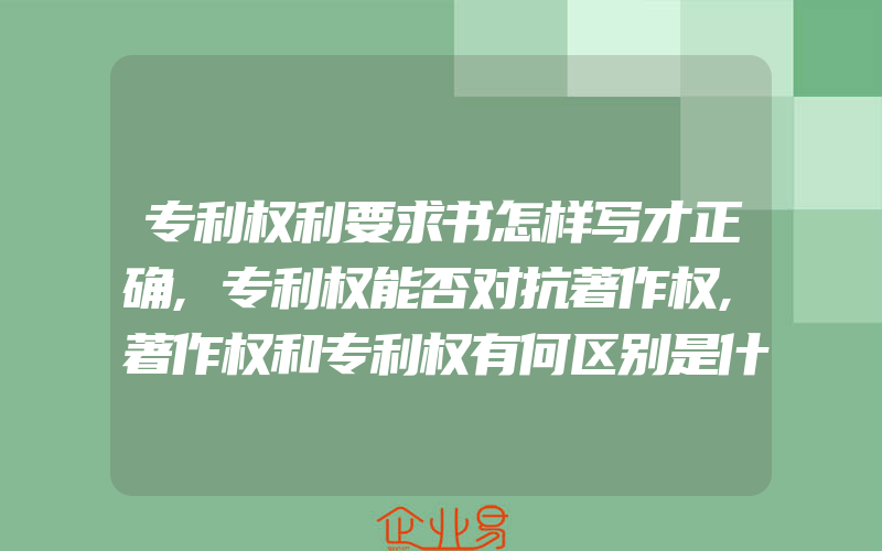 专利权利要求书怎样写才正确,专利权能否对抗著作权,著作权和专利权有何区别是什么