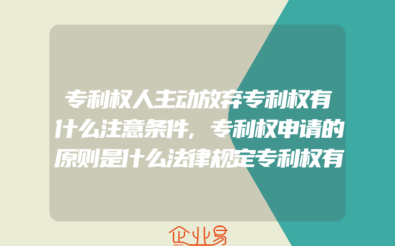 专利权人主动放弃专利权有什么注意条件,专利权申请的原则是什么法律规定专利权有什么内容