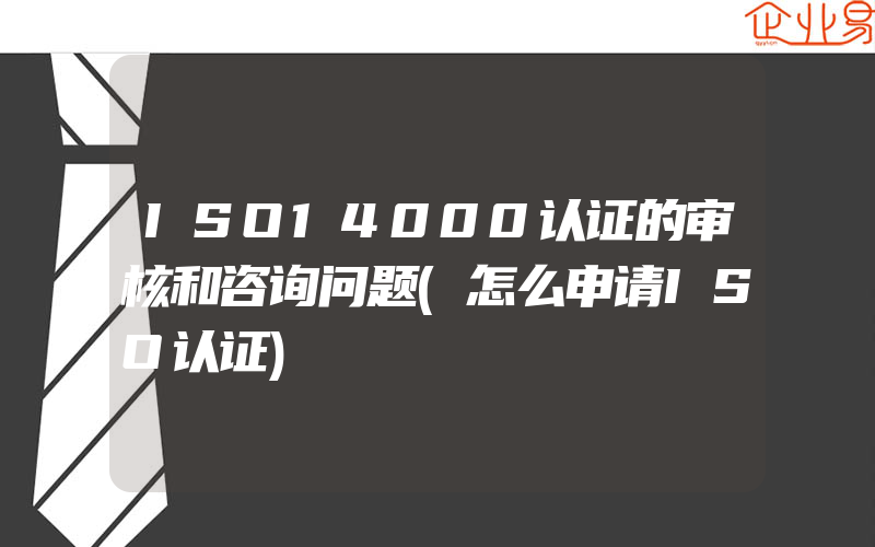 ISO14000认证的审核和咨询问题(怎么申请ISO认证)