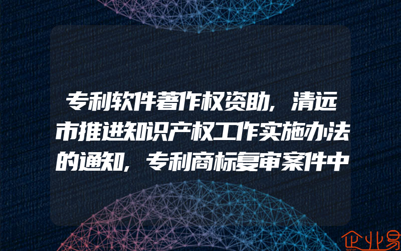 专利软件著作权资助,清远市推进知识产权工作实施办法的通知,专利商标复审案件中的证据排除与接受