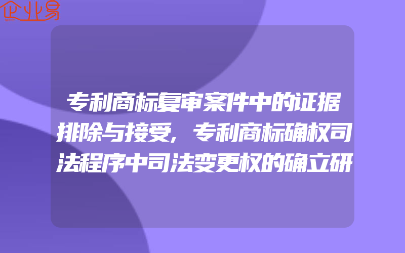 专利商标复审案件中的证据排除与接受,专利商标确权司法程序中司法变更权的确立研究(怎么申请商标变更)