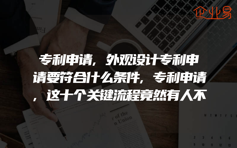 专利申请,外观设计专利申请要符合什么条件,专利申请,这十个关键流程竟然有人不清楚