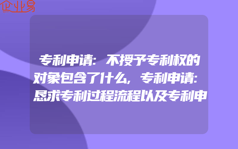 专利申请:不授予专利权的对象包含了什么,专利申请:恳求专利过程流程以及专利申请对不同人群的作用