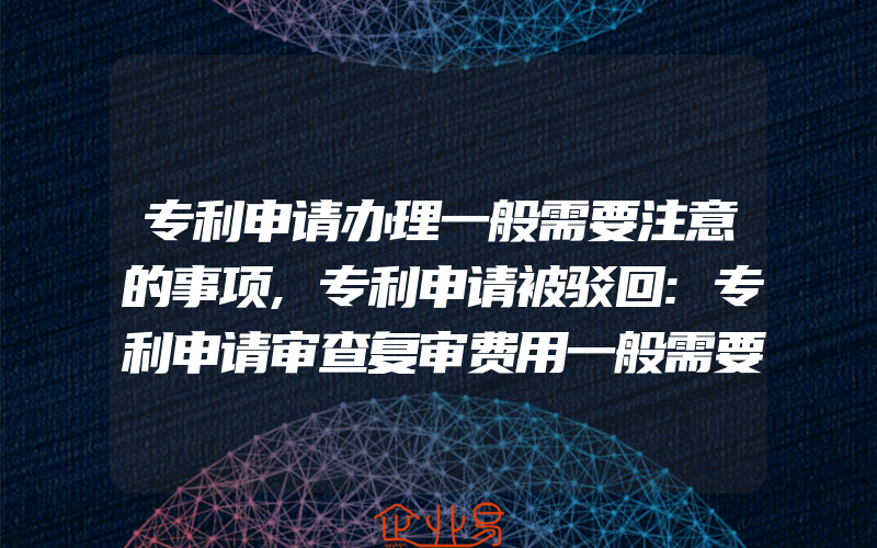 专利申请办理一般需要注意的事项,专利申请被驳回:专利申请审查复审费用一般需要多少钱