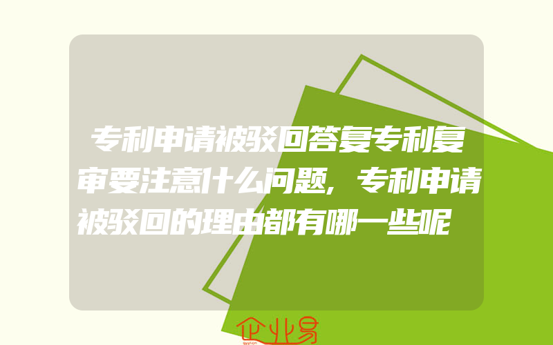 专利申请被驳回答复专利复审要注意什么问题,专利申请被驳回的理由都有哪一些呢