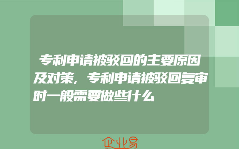 专利申请被驳回的主要原因及对策,专利申请被驳回复审时一般需要做些什么