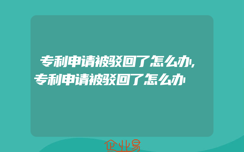 专利申请被驳回了怎么办,专利申请被驳回了怎么办