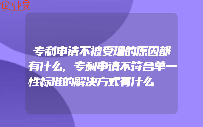 专利申请不被受理的原因都有什么,专利申请不符合单一性标准的解决方式有什么