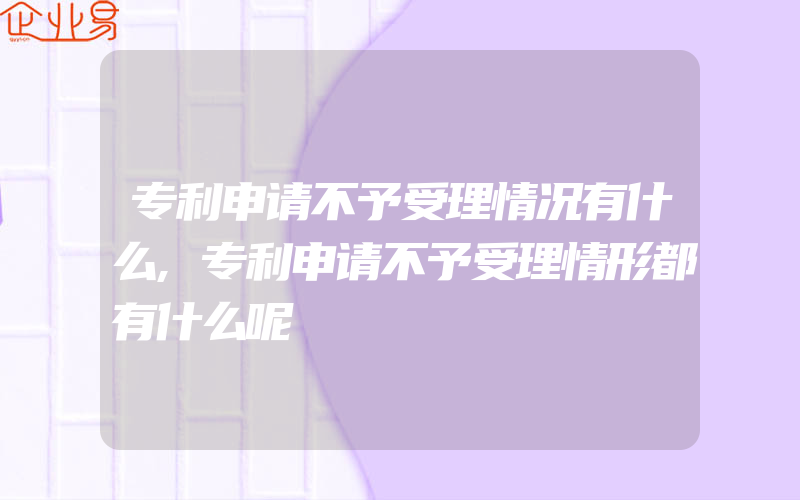 专利申请不予受理情况有什么,专利申请不予受理情形都有什么呢